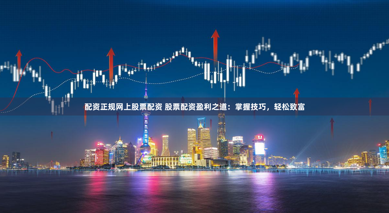 配资正规网上股票配资 股票配资盈利之道：掌握技巧，轻松致富