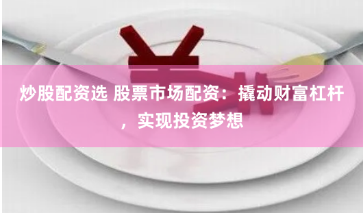 炒股配资选 股票市场配资：撬动财富杠杆，实现投资梦想
