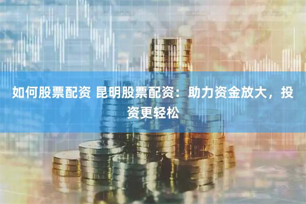 如何股票配资 昆明股票配资：助力资金放大，投资更轻松