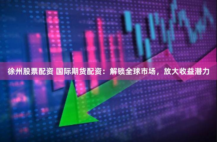 徐州股票配资 国际期货配资：解锁全球市场，放大收益潜力
