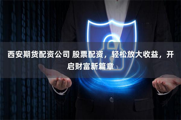 西安期货配资公司 股票配资，轻松放大收益，开启财富新篇章
