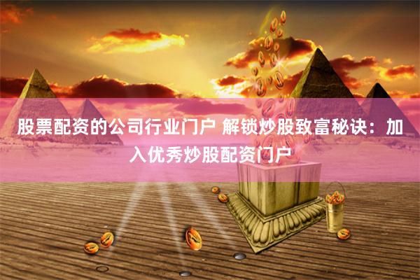 股票配资的公司行业门户 解锁炒股致富秘诀：加入优秀炒股配资门户