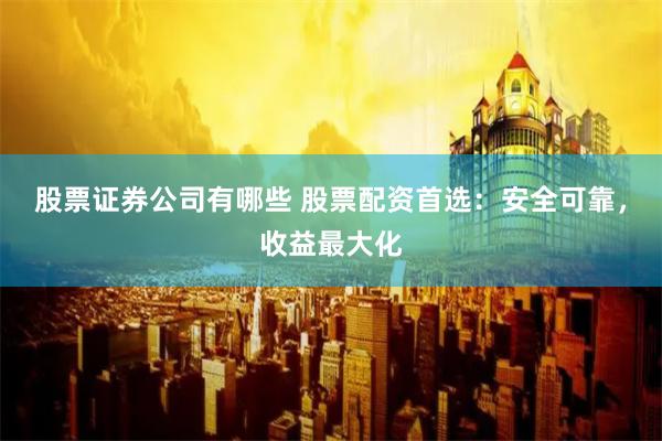 股票证券公司有哪些 股票配资首选：安全可靠，收益最大化