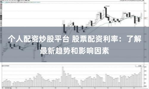 个人配资炒股平台 股票配资利率：了解最新趋势和影响因素