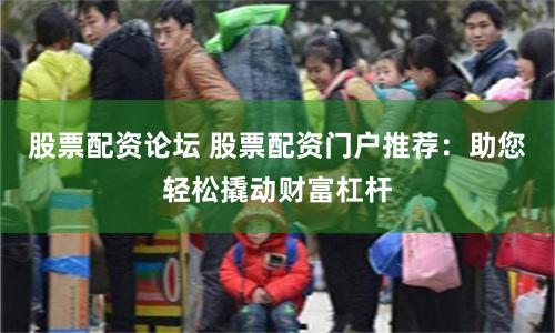 股票配资论坛 股票配资门户推荐：助您轻松撬动财富杠杆