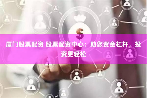 厦门股票配资 股票配资中心：助您资金杠杆，投资更轻松