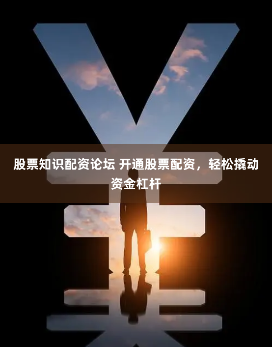 股票知识配资论坛 开通股票配资，轻松撬动资金杠杆