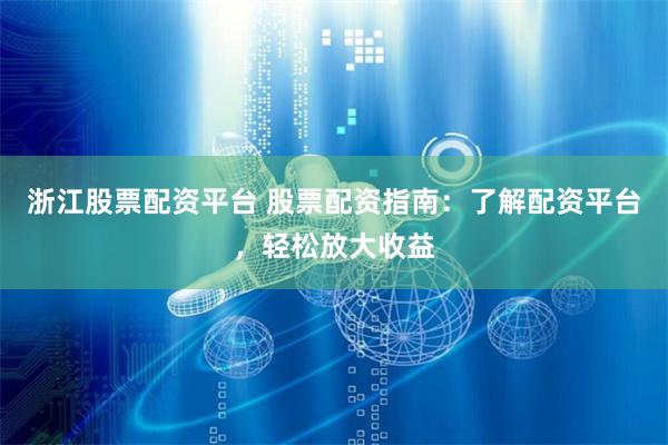 浙江股票配资平台 股票配资指南：了解配资平台，轻松放大收益