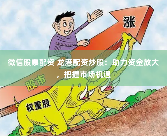 微信股票配资 龙港配资炒股：助力资金放大，把握市场机遇