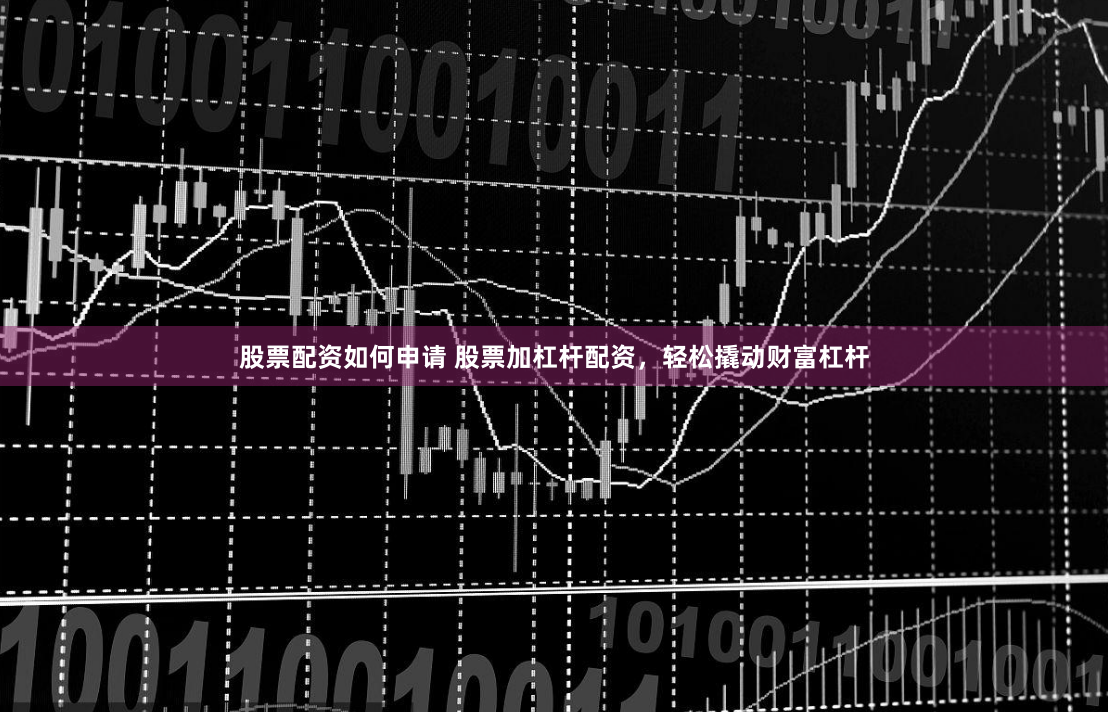 股票配资如何申请 股票加杠杆配资，轻松撬动财富杠杆