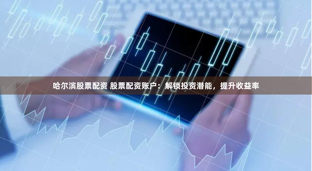 哈尔滨股票配资 股票配资账户：解锁投资潜能，提升收益率
