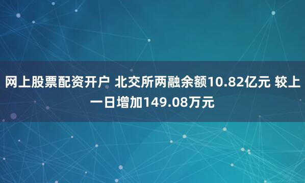 网上股票配资开户 北交所两融余额10.82亿元 较上一日增加149.08万元