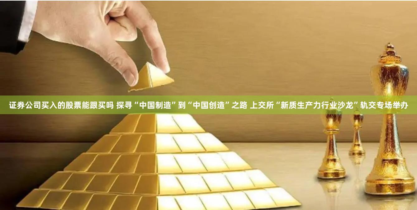 证券公司买入的股票能跟买吗 探寻“中国制造”到“中国创造”之路 上交所“新质生产力行业沙龙”轨交专场举办