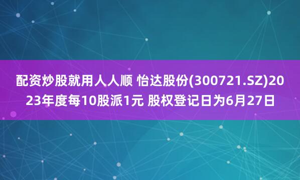 配资炒股就用人人顺 怡达股份(300721.SZ)2023年度每10股派1元 股权登记日为6月27日