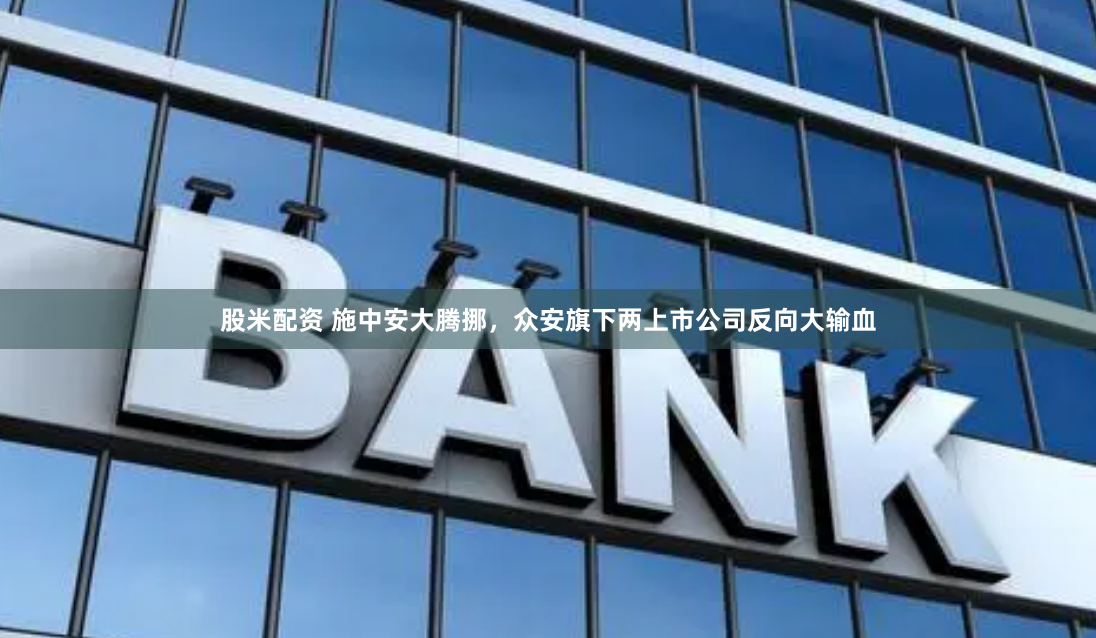 股米配资 施中安大腾挪，众安旗下两上市公司反向大输血