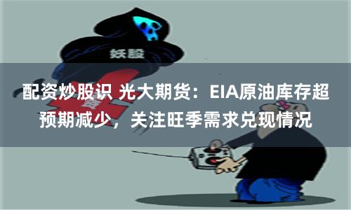 配资炒股识 光大期货：EIA原油库存超预期减少，关注旺季需求兑现情况