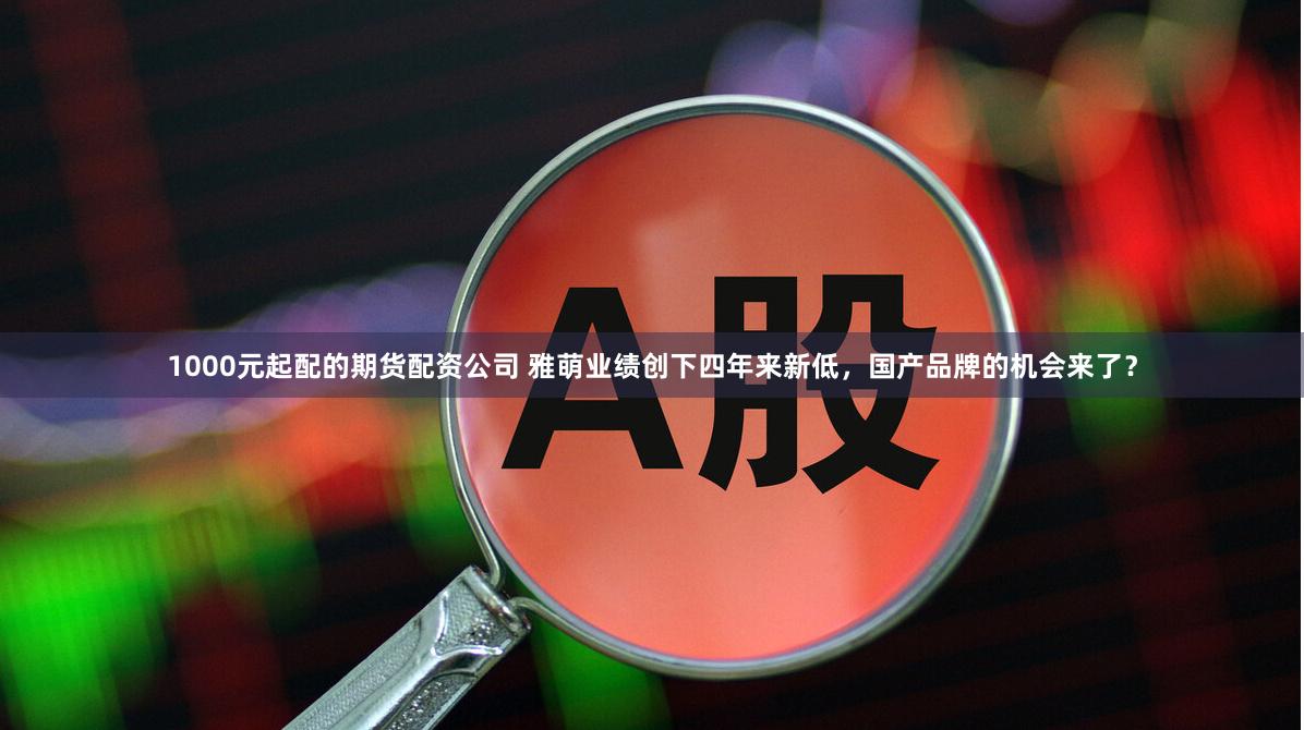 1000元起配的期货配资公司 雅萌业绩创下四年来新低，国产品牌的机会来了？