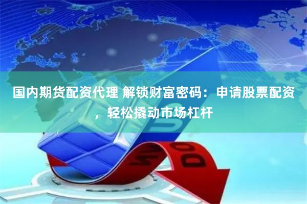 国内期货配资代理 解锁财富密码：申请股票配资，轻松撬动市场杠杆