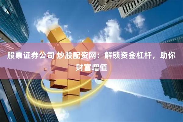 股票证券公司 炒股配资网：解锁资金杠杆，助你财富增值