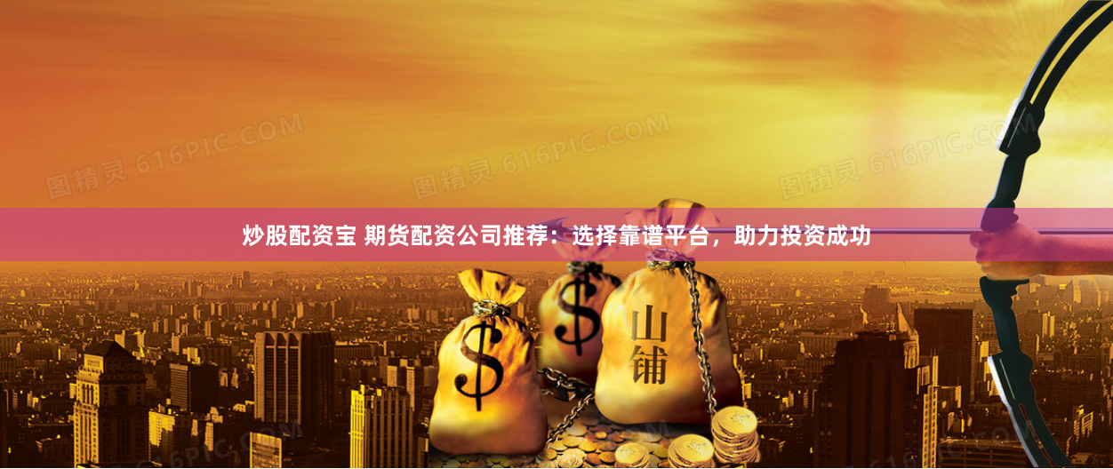 炒股配资宝 期货配资公司推荐：选择靠谱平台，助力投资成功