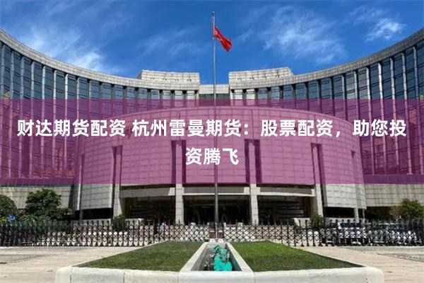 财达期货配资 杭州雷曼期货：股票配资，助您投资腾飞