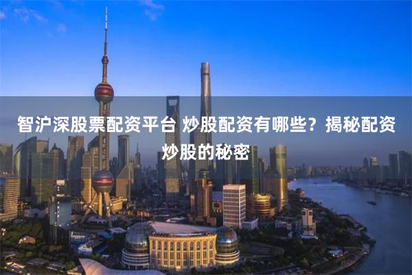 智沪深股票配资平台 炒股配资有哪些？揭秘配资炒股的秘密