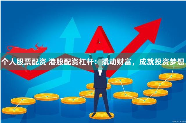 个人股票配资 港股配资杠杆：撬动财富，成就投资梦想