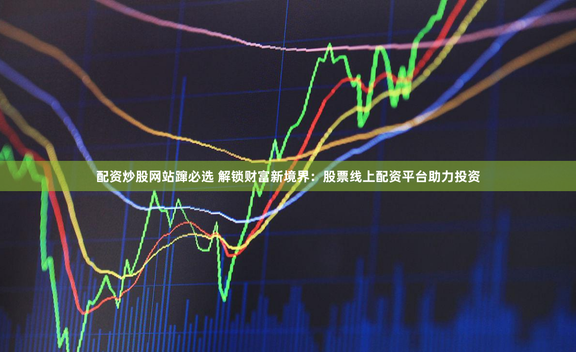 配资炒股网站蹿必选 解锁财富新境界：股票线上配资平台助力投资