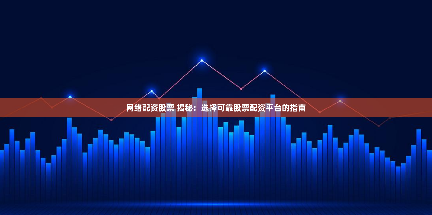 网络配资股票 揭秘：选择可靠股票配资平台的指南