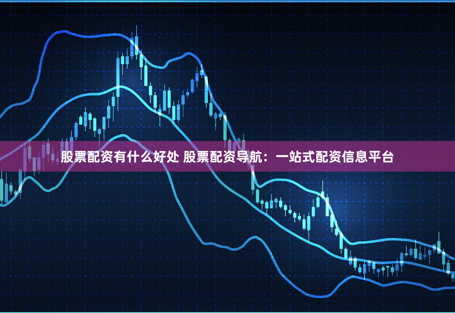 股票配资有什么好处 股票配资导航：一站式配资信息平台