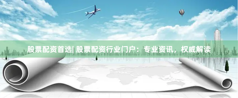 股票配资首选| 股票配资行业门户：专业资讯，权威解读