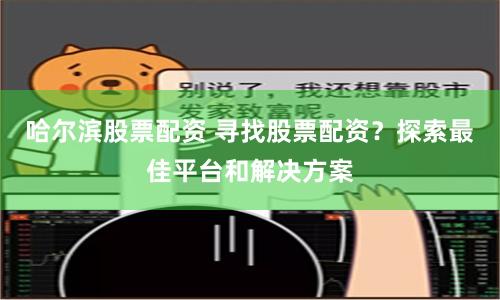 哈尔滨股票配资 寻找股票配资？探索最佳平台和解决方案
