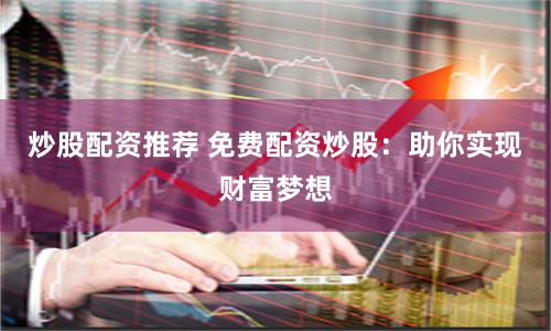 炒股配资推荐 免费配资炒股：助你实现财富梦想