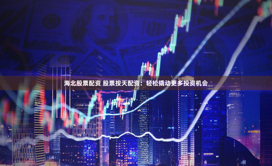 海北股票配资 股票按天配资：轻松撬动更多投资机会