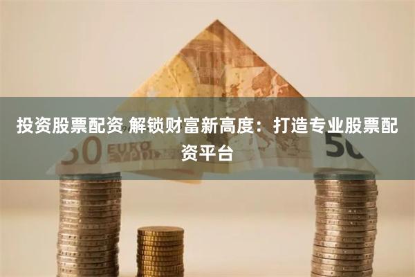 投资股票配资 解锁财富新高度：打造专业股票配资平台