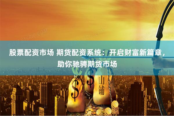 股票配资市场 期货配资系统：开启财富新篇章，助你驰骋期货市场