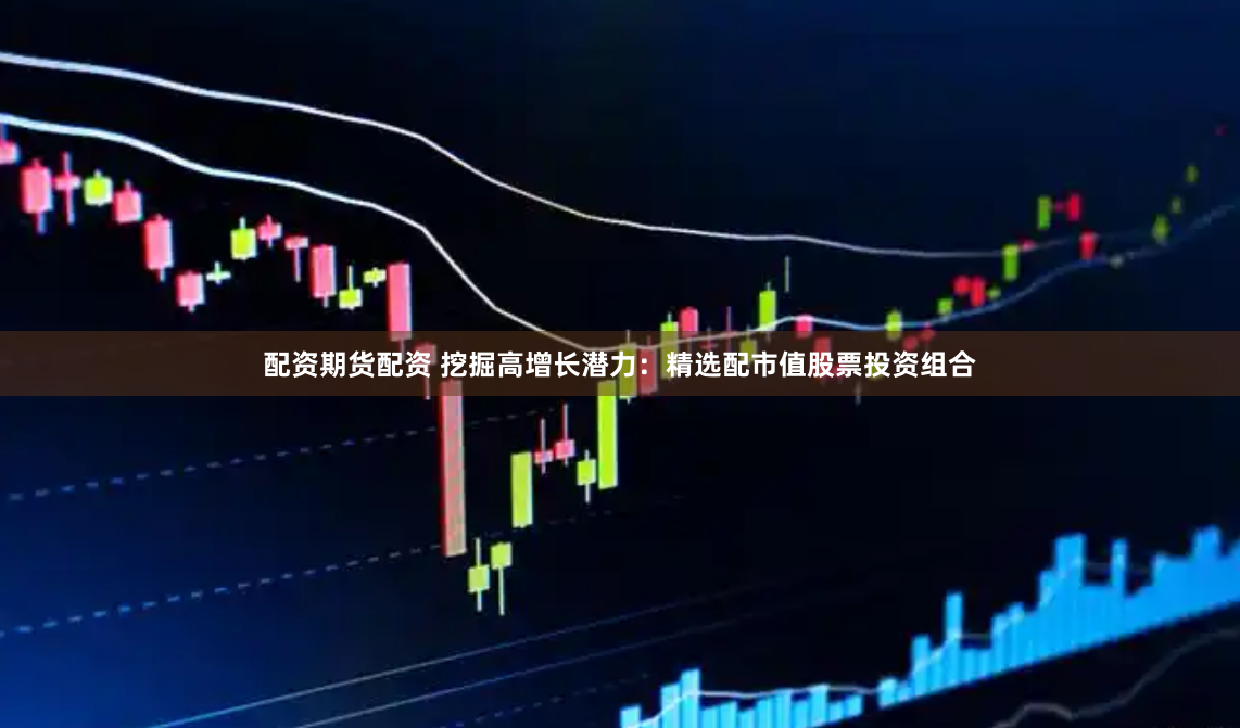 配资期货配资 挖掘高增长潜力：精选配市值股票投资组合