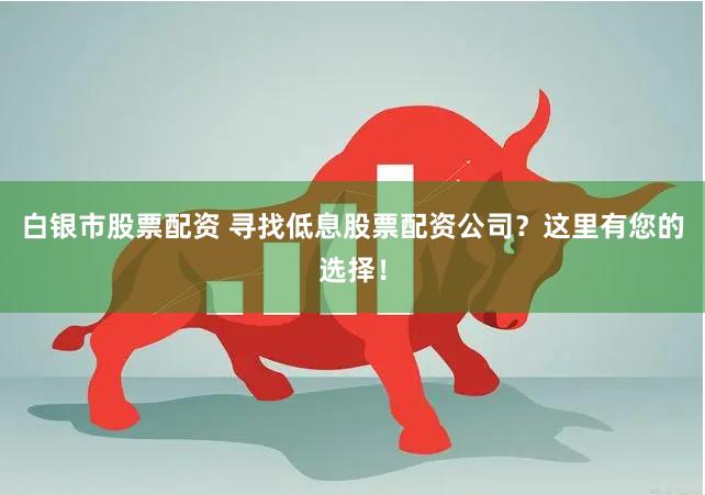 白银市股票配资 寻找低息股票配资公司？这里有您的选择！