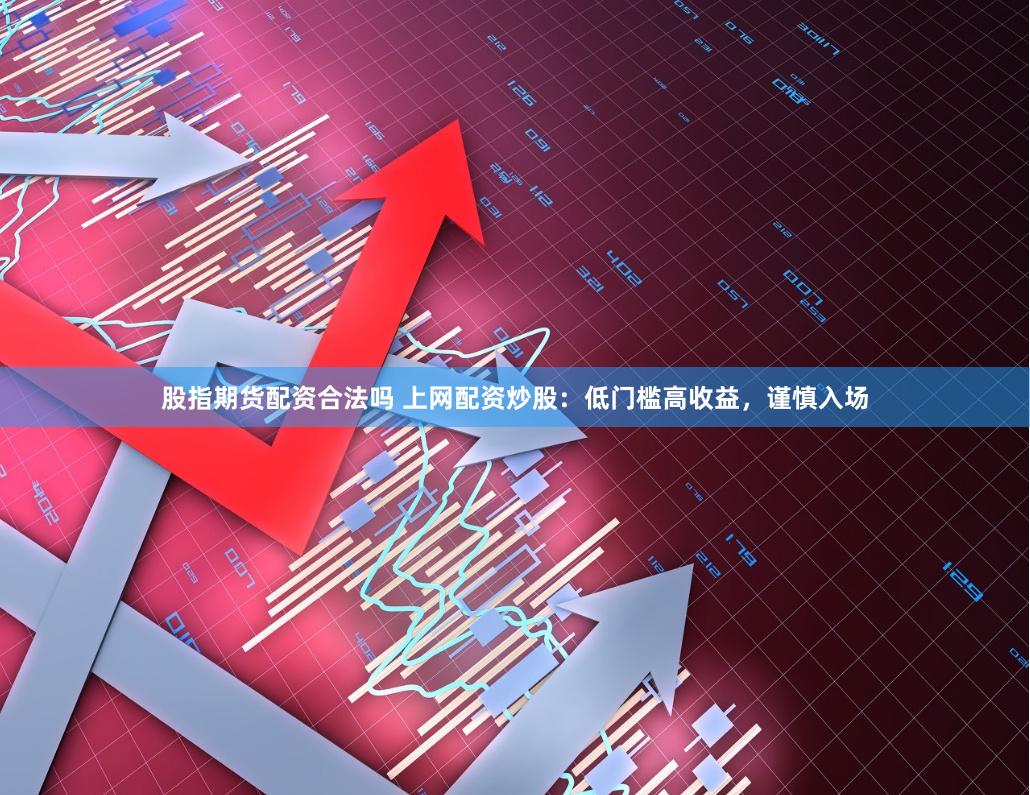 股指期货配资合法吗 上网配资炒股：低门槛高收益，谨慎入场