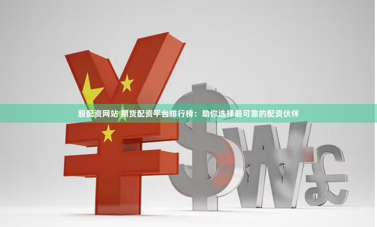 股配资网站 期货配资平台排行榜：助你选择最可靠的配资伙伴