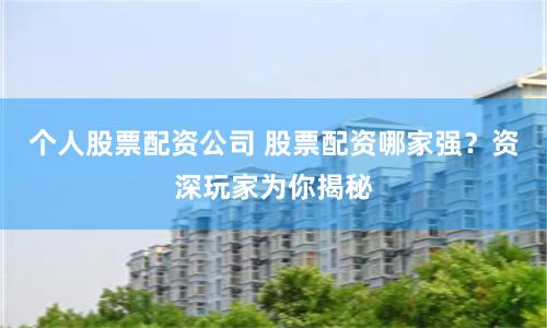 个人股票配资公司 股票配资哪家强？资深玩家为你揭秘