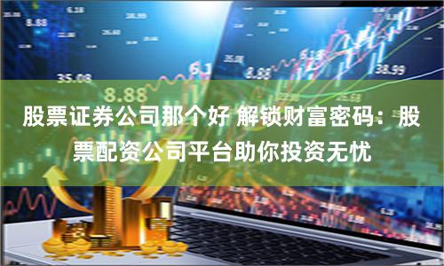 股票证券公司那个好 解锁财富密码：股票配资公司平台助你投资无忧