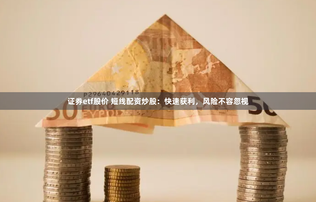 证券etf股价 短线配资炒股：快速获利，风险不容忽视