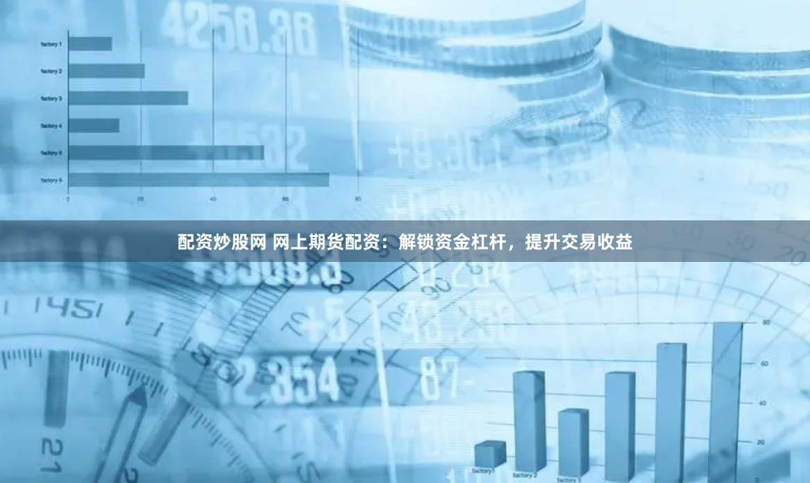 配资炒股网 网上期货配资：解锁资金杠杆，提升交易收益