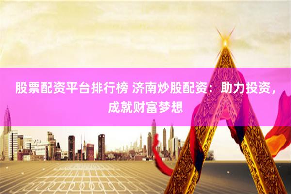 股票配资平台排行榜 济南炒股配资：助力投资，成就财富梦想
