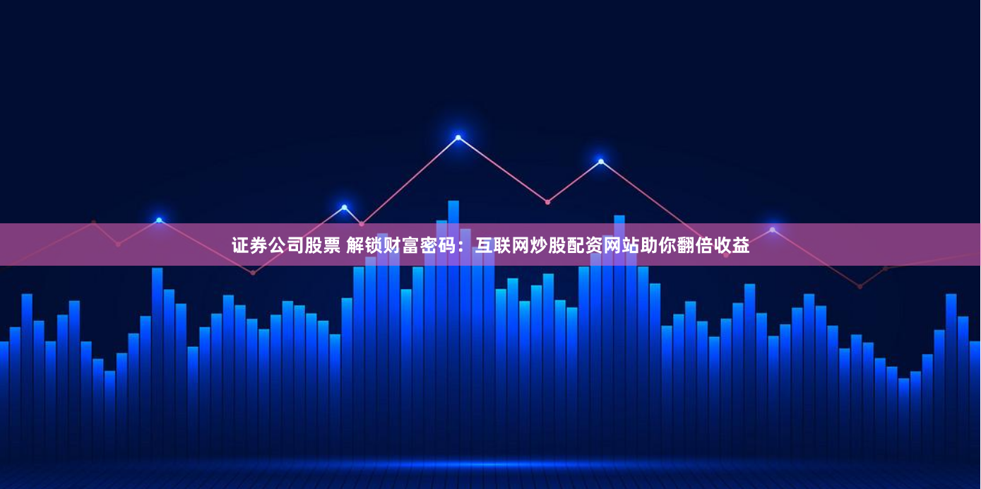 证券公司股票 解锁财富密码：互联网炒股配资网站助你翻倍收益