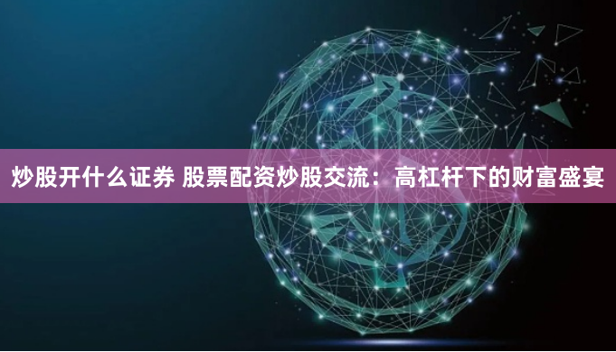 炒股开什么证券 股票配资炒股交流：高杠杆下的财富盛宴