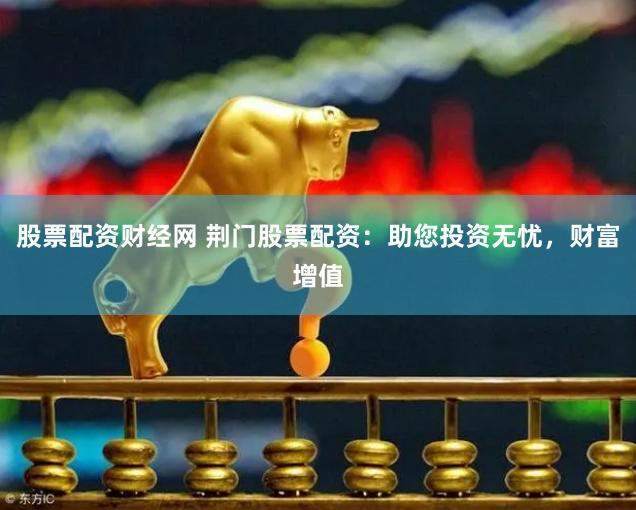 股票配资财经网 荆门股票配资：助您投资无忧，财富增值