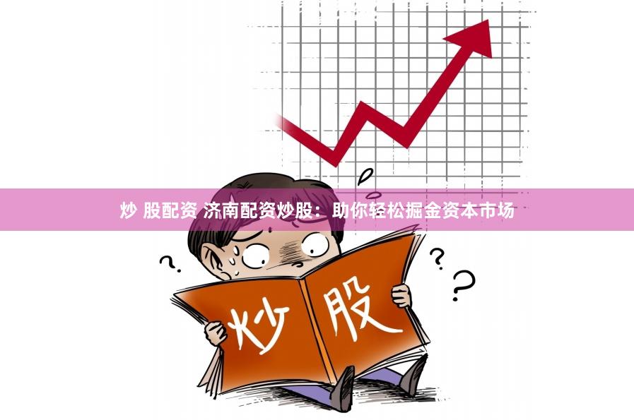 炒 股配资 济南配资炒股：助你轻松掘金资本市场
