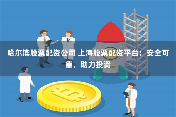 哈尔滨股票配资公司 上海股票配资平台：安全可靠，助力投资